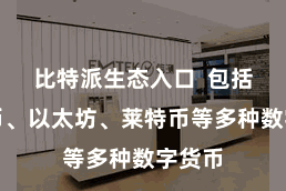 比特派生态入口 包括比特币、以太坊、莱特币等多种数字货币