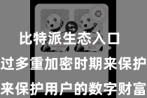 比特派生态入口  其平台通过多重加密时期来保护用户的数字财富安全