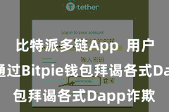 比特派多链App  用户还不错通过Bitpie钱包拜谒各式Dapp诈欺