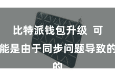 比特派钱包升级  可能是由于同步问题导致的